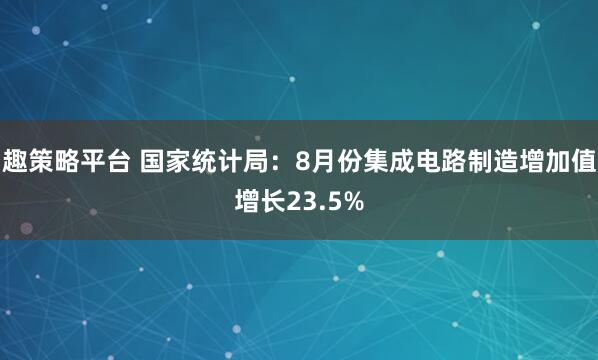 趣策略平台 国家统计局：8月份集成电路制造增加值增长23.5%