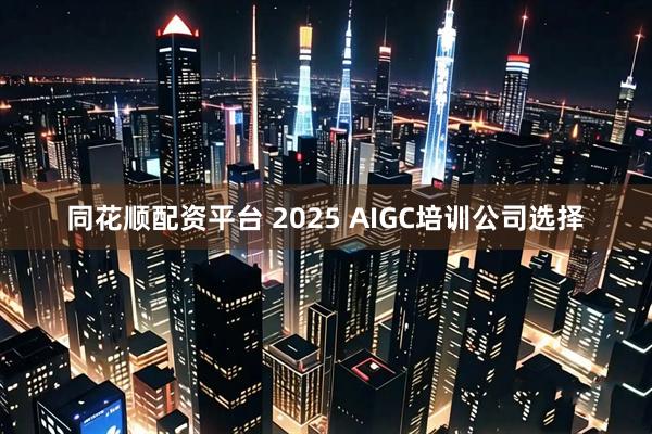 同花顺配资平台 2025 AIGC培训公司选择