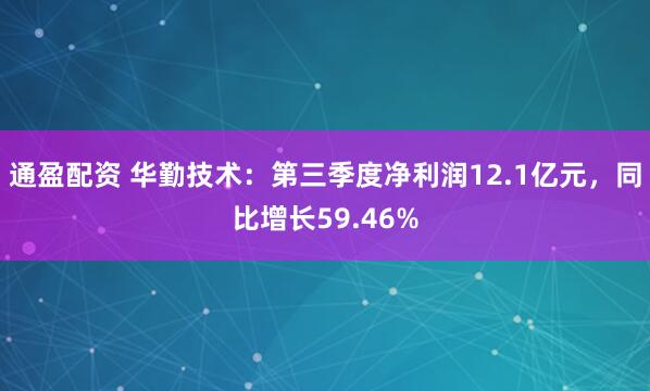 通盈配资 华勤技术：第三季度净利润12.1亿元，同比增长59.46%