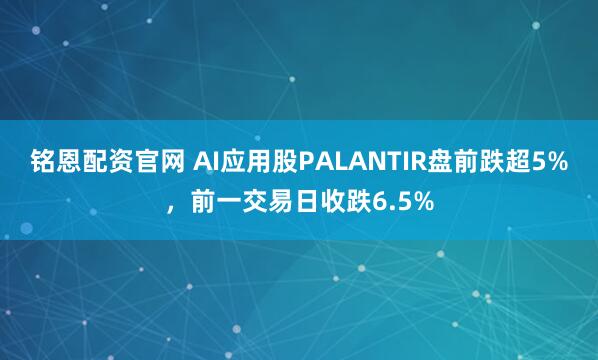 铭恩配资官网 AI应用股PALANTIR盘前跌超5%，前一交易日收跌6.5%