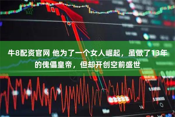 牛8配资官网 他为了一个女人崛起，虽做了13年的傀儡皇帝，但却开创空前盛世