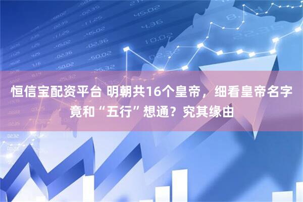 恒信宝配资平台 明朝共16个皇帝，细看皇帝名字竟和“五行”想通？究其缘由