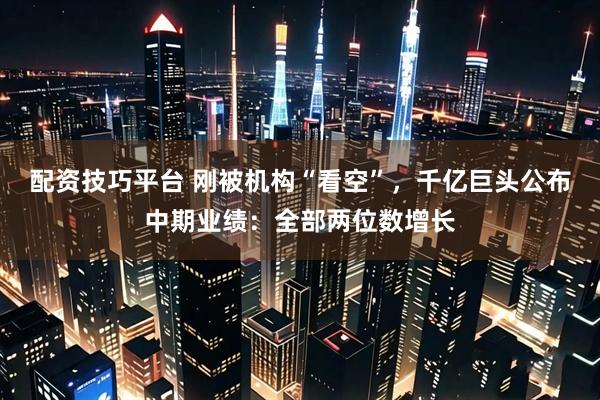 配资技巧平台 刚被机构“看空”，千亿巨头公布中期业绩：全部两位数增长