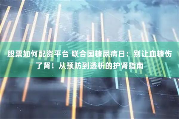 股票如何配资平台 联合国糖尿病日：别让血糖伤了肾！从预防到透析的护肾指南