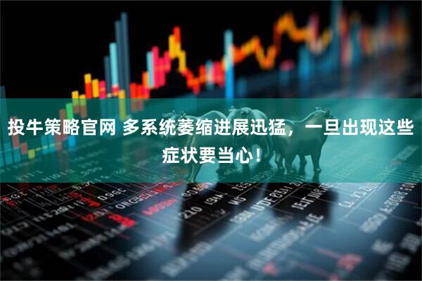 投牛策略官网 多系统萎缩进展迅猛，一旦出现这些症状要当心！