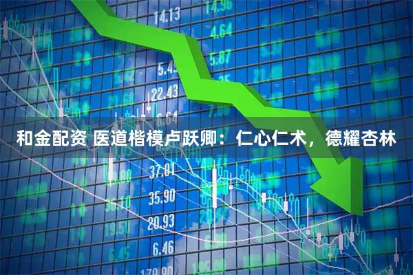 和金配资 医道楷模卢跃卿：仁心仁术，德耀杏林