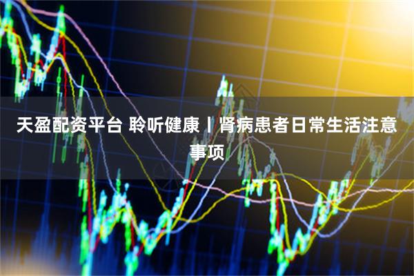 天盈配资平台 聆听健康丨肾病患者日常生活注意事项