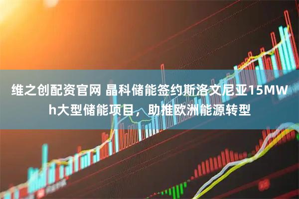 维之创配资官网 晶科储能签约斯洛文尼亚15MWh大型储能项目，助推欧洲能源转型
