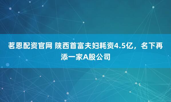 茗恩配资官网 陕西首富夫妇耗资4.5亿，名下再添一家A股公司