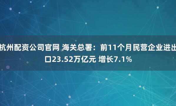 杭州配资公司官网 海关总署：前11个月民营企业进出口23.52万亿元 增长7.1%