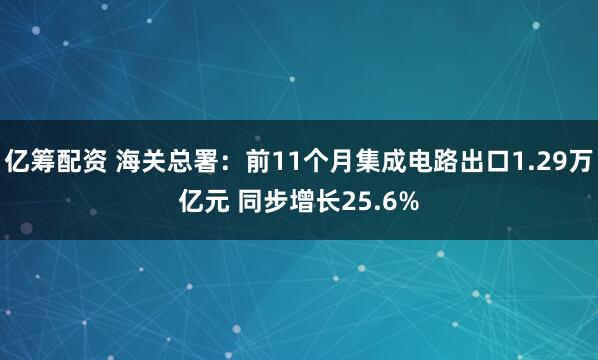 亿筹配资 海关总署：前11个月集成电路出口1.29万亿元 同步增长25.6%