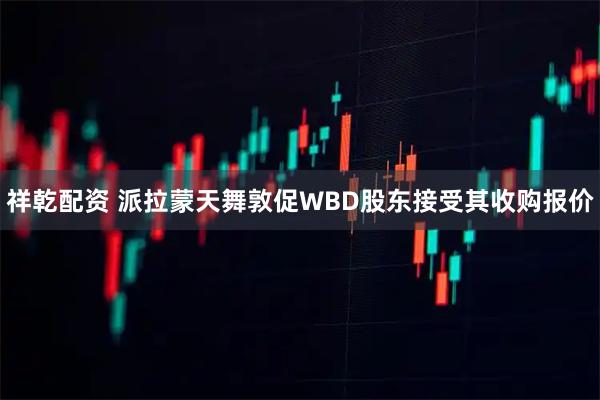 祥乾配资 派拉蒙天舞敦促WBD股东接受其收购报价