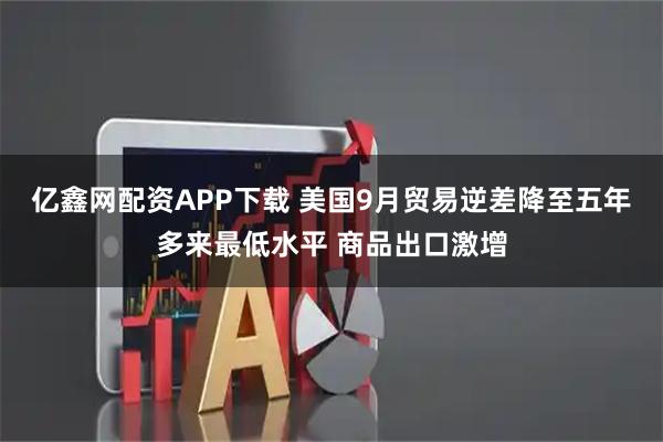 亿鑫网配资APP下载 美国9月贸易逆差降至五年多来最低水平 商品出口激增