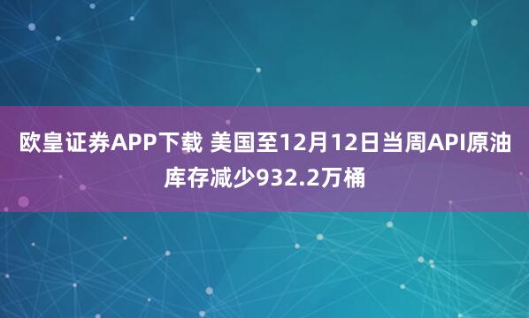 欧皇证券APP下载 美国至12月12日当周API原油库存减少932.2万桶