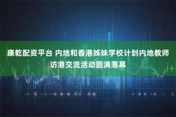 康乾配资平台 内地和香港姊妹学校计划内地教师访港交流活动圆满落幕