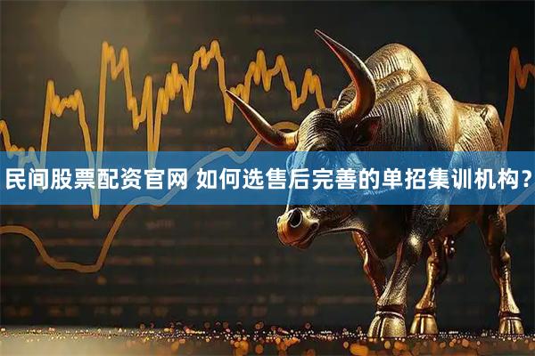 民间股票配资官网 如何选售后完善的单招集训机构？