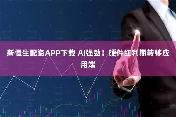 新恒生配资APP下载 AI强劲！硬件红利期转移应用端