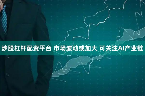 炒股杠杆配资平台 市场波动或加大 可关注AI产业链