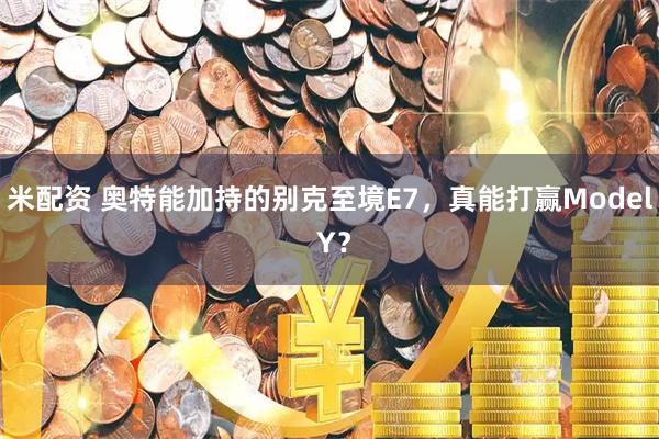 米配资 奥特能加持的别克至境E7，真能打赢Model Y？