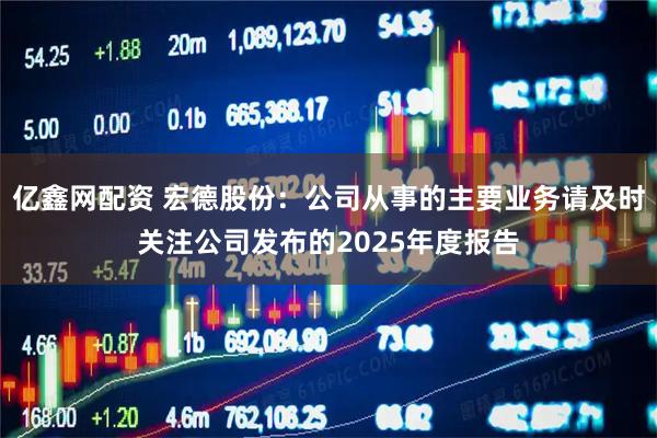 亿鑫网配资 宏德股份：公司从事的主要业务请及时关注公司发布的2025年度报告