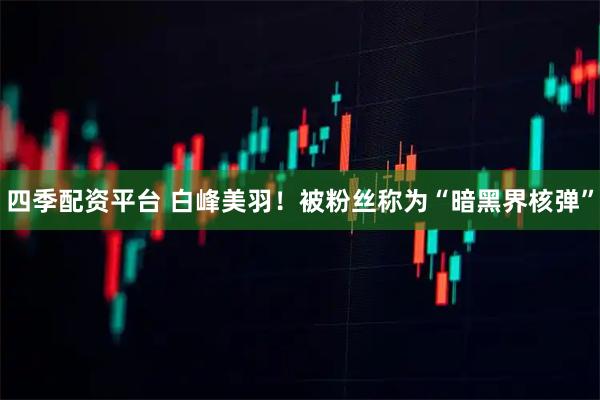 四季配资平台 白峰美羽！被粉丝称为“暗黑界核弹”