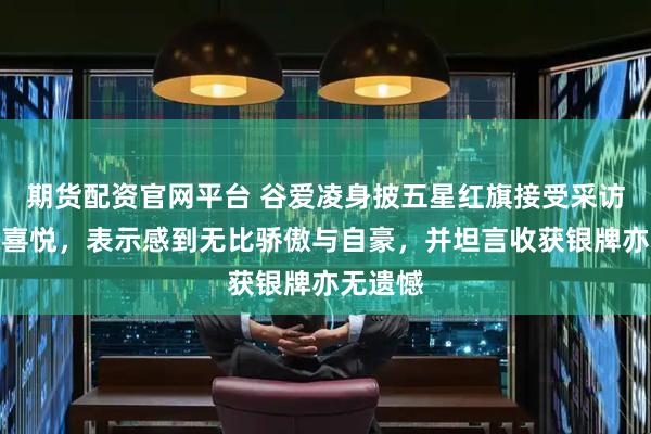 期货配资官网平台 谷爱凌身披五星红旗接受采访时难掩喜悦，表示感到无比骄傲与自豪，并坦言收获银牌亦无遗憾