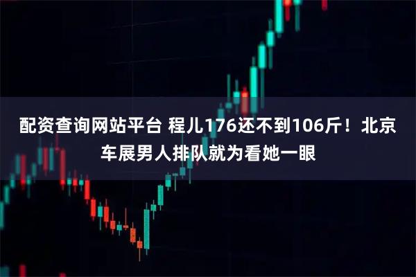 配资查询网站平台 程儿176还不到106斤！北京车展男人排队就为看她一眼