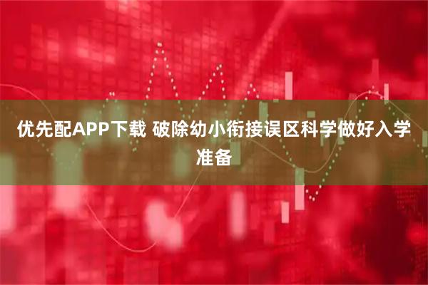 优先配APP下载 破除幼小衔接误区科学做好入学准备