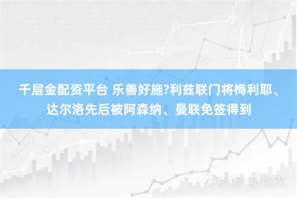 千层金配资平台 乐善好施?利兹联门将梅利耶、达尔洛先后被阿森纳、曼联免签得到