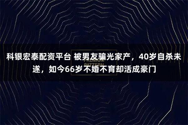 科银宏泰配资平台 被男友骗光家产，40岁自杀未遂，如今66岁不婚不育却活成豪门